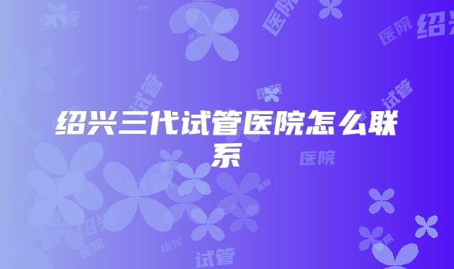 绍兴三代试管医院怎么联系