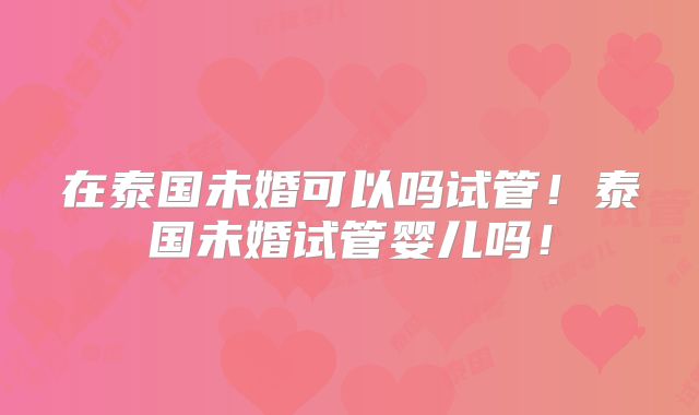 在泰国未婚可以吗试管!泰国未婚试管婴儿吗!