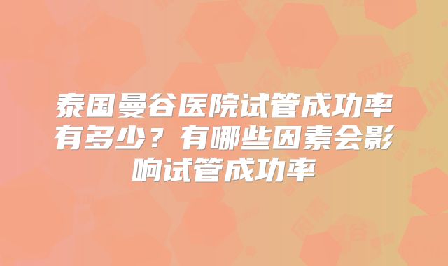 泰国曼谷医院试管成功率有多少？有哪些因素会影响试管成功率