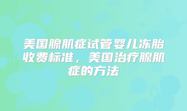 美国腺肌症试管婴儿冻胎收费标准，美国治疗腺肌症的方法