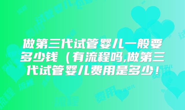 做第三代试管婴儿一般要多少钱（有流程吗,做第三代试管婴儿费用是多少！