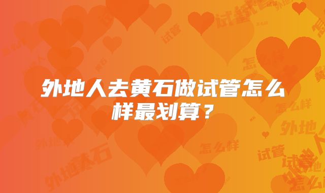 外地人去黄石做试管怎么样最划算?