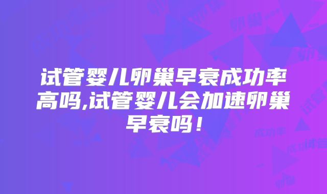 试管婴儿卵巢早衰成功率高吗,试管婴儿会加速卵巢早衰吗！