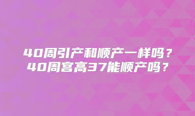 40周引产和顺产一样吗?40周宫高37能顺产吗?