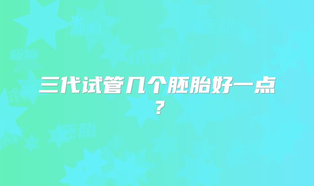 三代试管几个胚胎好一点？