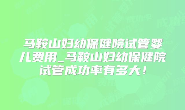 马鞍山妇幼保健院试管婴儿费用_马鞍山妇幼保健院试管成功率有多大！
