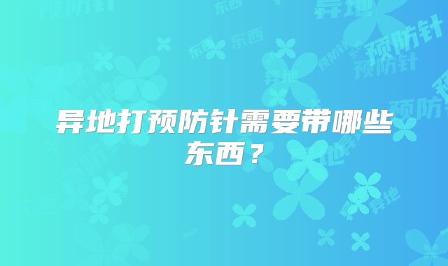 异地打预防针需要带哪些东西?