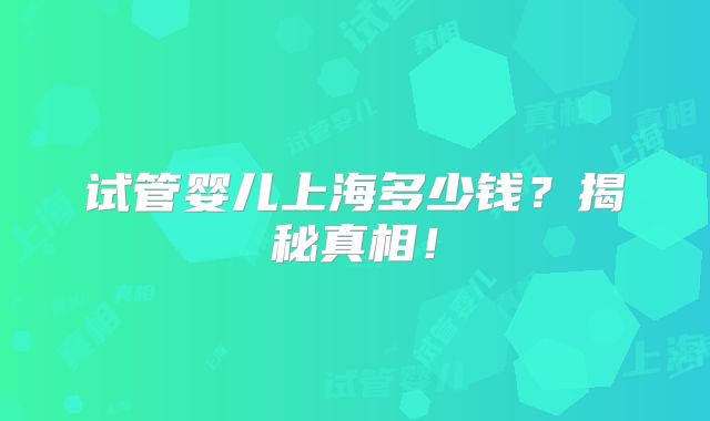 试管婴儿上海多少钱？揭秘真相！