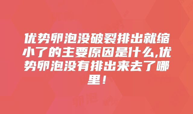 优势卵泡没破裂排出就缩小了的主要原因是什么,优势卵泡没有排出来去了哪里！