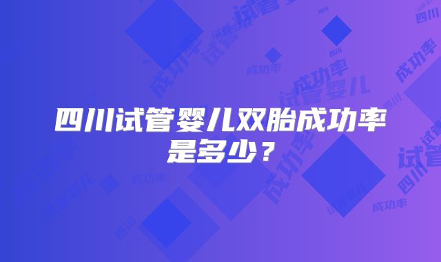 四川试管婴儿双胎成功率是多少？