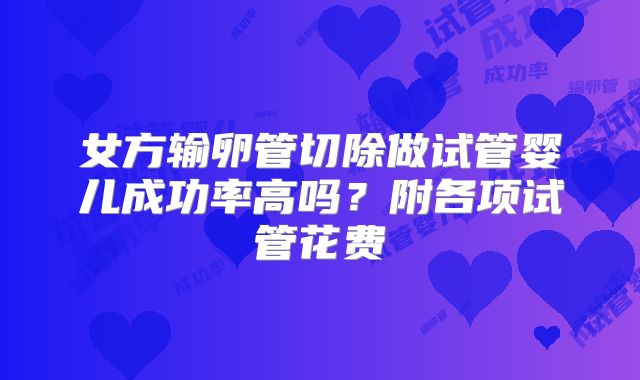 女方输卵管切除做试管婴儿成功率高吗?附各项试管花费