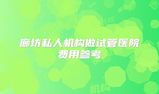 廊坊私人机构做试管医院费用参考