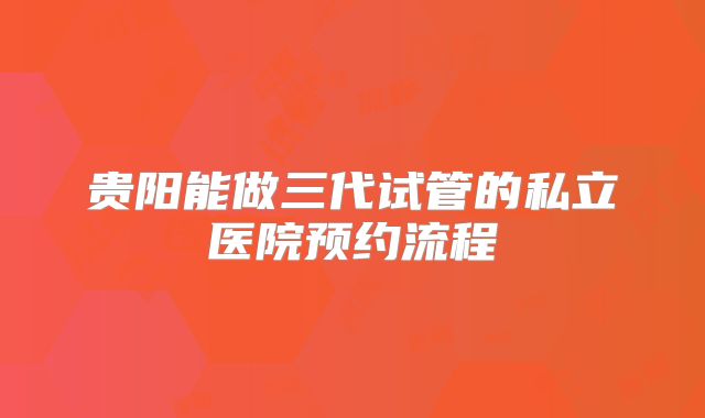 贵阳能做三代试管的私立医院预约流程
