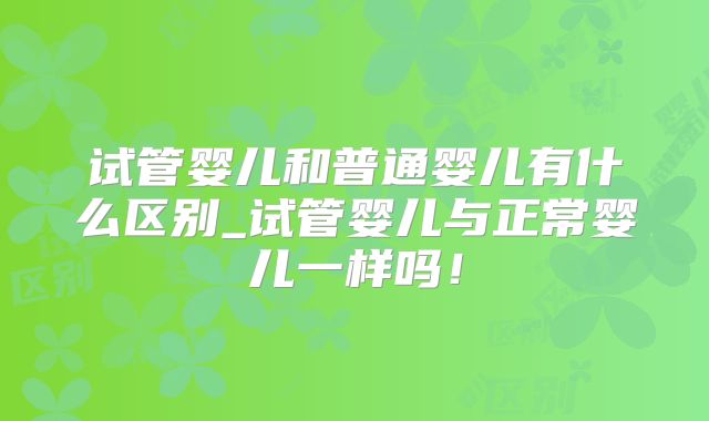 试管婴儿和普通婴儿有什么区别_试管婴儿与正常婴儿一样吗!