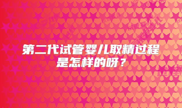 第二代试管婴儿取精过程是怎样的呀？