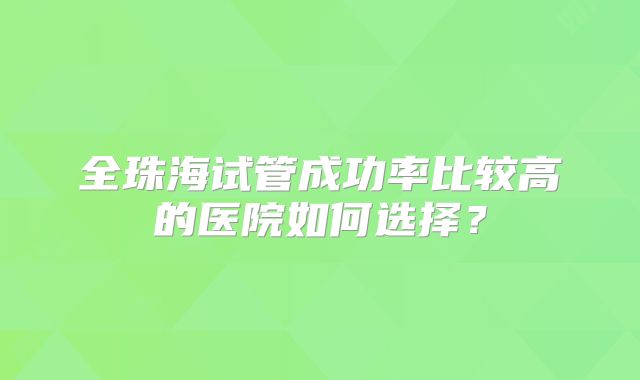全珠海试管成功率比较高的医院如何选择？