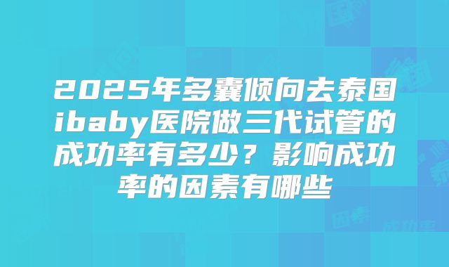 2025年多囊倾向去泰国ibaby医院做三代试管的成功率有多少？影响成功率的因素有哪些