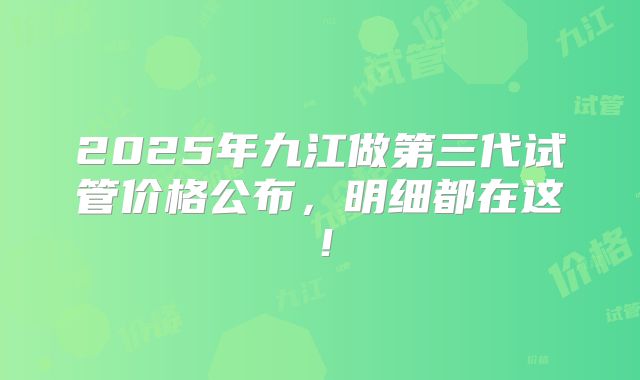 2025年九江做第三代试管价格公布,明细都在这!