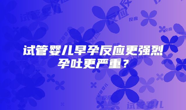 试管婴儿早孕反应更强烈孕吐更严重？