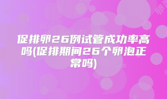 促排卵26例试管成功率高吗(促排期间26个卵泡正常吗)