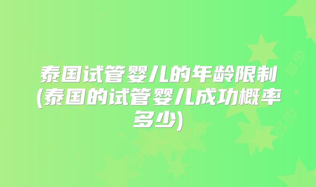 泰国试管婴儿的年龄限制(泰国的试管婴儿成功概率多少)