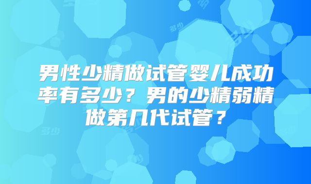男性少精做试管婴儿成功率有多少？男的少精弱精做第几代试管？