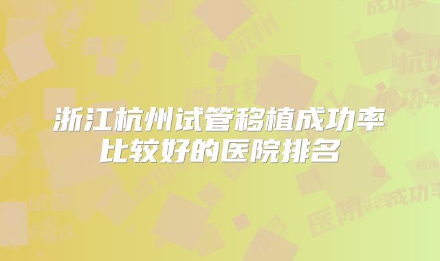 浙江杭州试管移植成功率比较好的医院排名