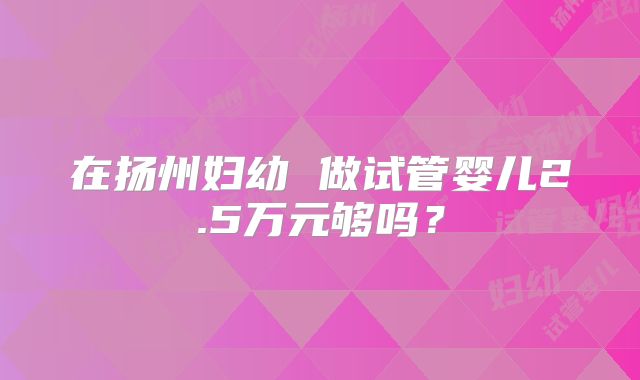 在扬州妇幼 做试管婴儿2.5万元够吗？