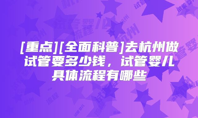 [重点][全面科普]去杭州做试管要多少钱，试管婴儿具体流程有哪些