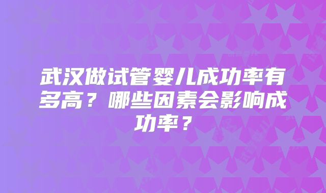 武汉做试管婴儿成功率有多高?哪些因素会影响成功率?