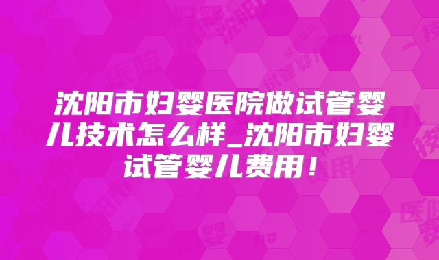 沈阳市妇婴医院做试管婴儿技术怎么样_沈阳市妇婴试管婴儿费用！