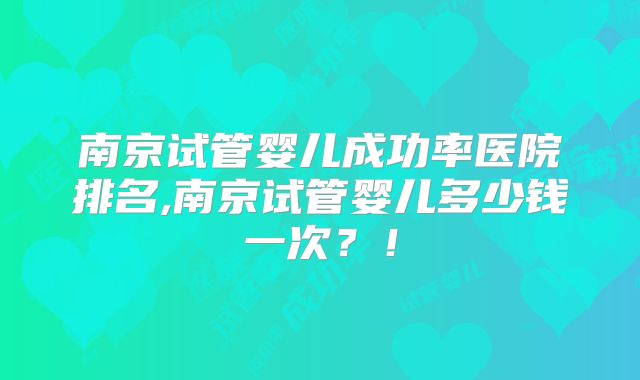 南京试管婴儿成功率医院排名,南京试管婴儿多少钱一次？！