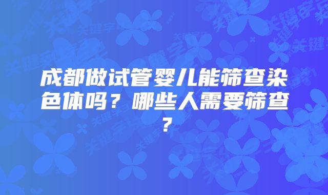 成都做试管婴儿能筛查染色体吗？哪些人需要筛查？