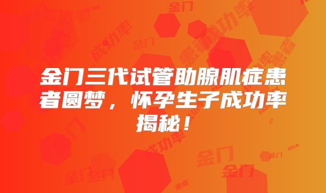 金门三代试管助腺肌症患者圆梦,怀孕生子成功率揭秘!