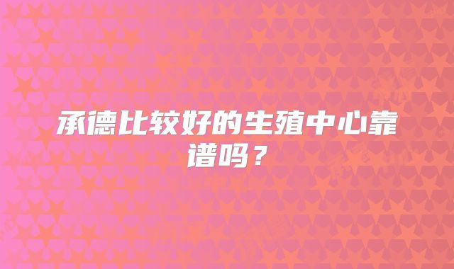 承德比较好的生殖中心靠谱吗?