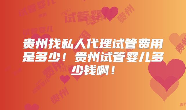 贵州找私人代理试管费用是多少！贵州试管婴儿多少钱啊！