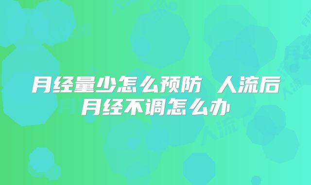 月经量少怎么预防 人流后月经不调怎么办