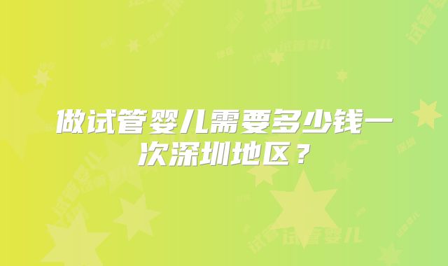 做试管婴儿需要多少钱一次深圳地区?