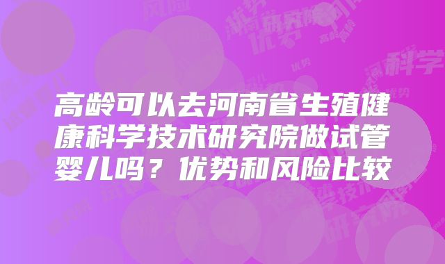 高龄可以去河南省生殖健康科学技术研究院做试管婴儿吗?优势和风险比较