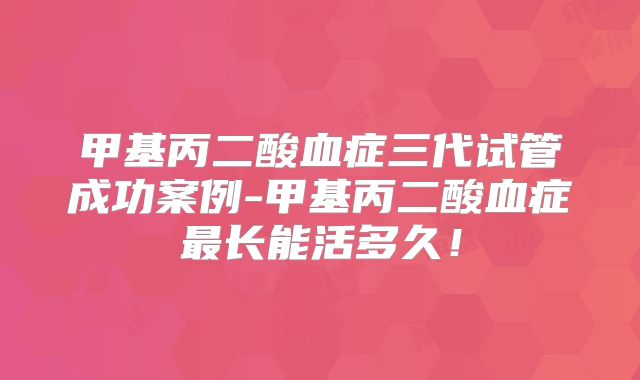 甲基丙二酸血症三代试管成功案例-甲基丙二酸血症最长能活多久！