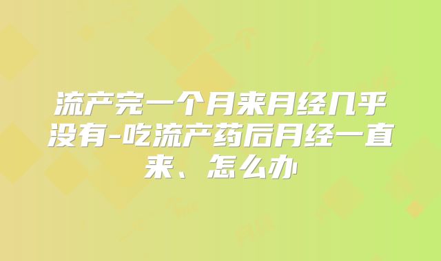 流产完一个月来月经几乎没有-吃流产药后月经一直来、怎么办