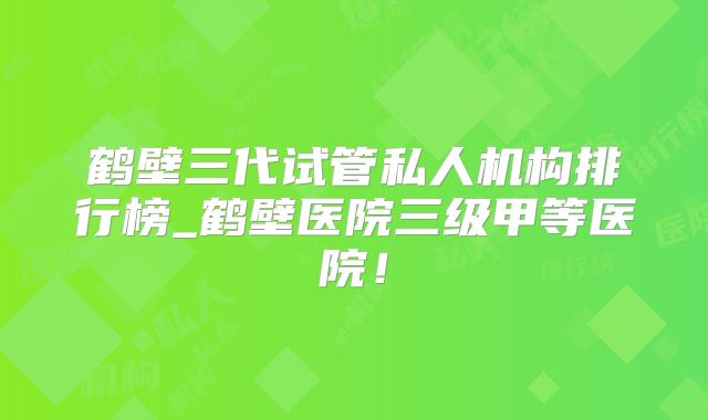 鹤壁三代试管私人机构排行榜_鹤壁医院三级甲等医院！