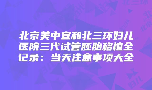 北京美中宜和北三环妇儿医院三代试管胚胎移植全记录：当天注意事项大全