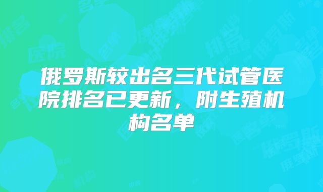 俄罗斯较出名三代试管医院排名已更新,附生殖机构名单