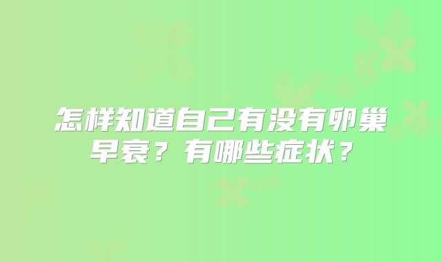 怎样知道自己有没有卵巢早衰?有哪些症状?