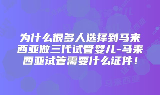 为什么很多人选择到马来西亚做三代试管婴儿-马来西亚试管需要什么证件！