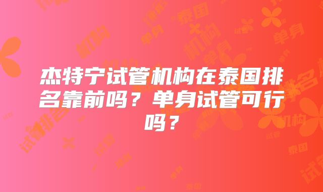 杰特宁试管机构在泰国排名靠前吗？单身试管可行吗？