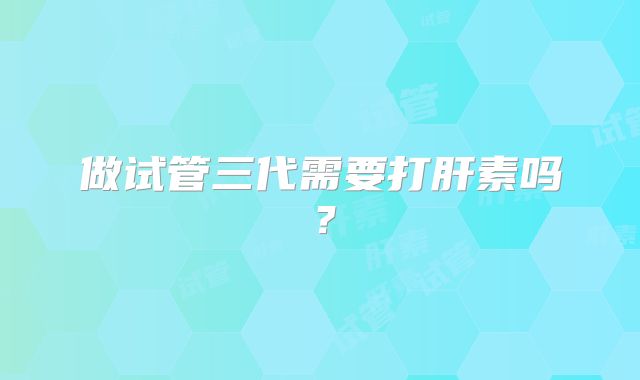 做试管三代需要打肝素吗？