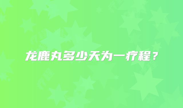 龙鹿丸多少天为一疗程？