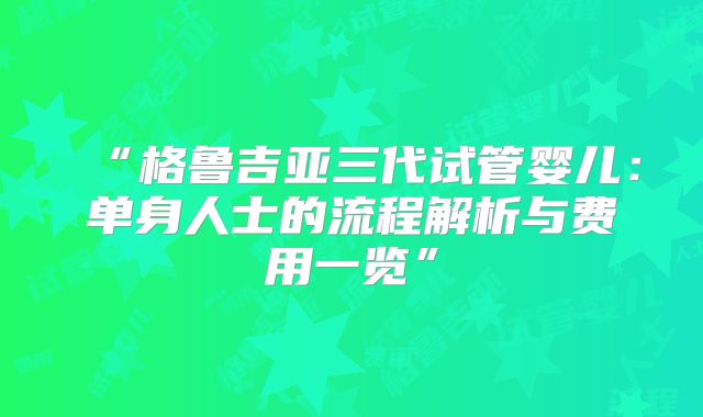 “格鲁吉亚三代试管婴儿：单身人士的流程解析与费用一览”